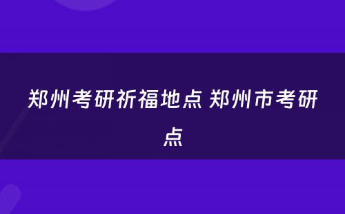 郑州考研祈福地点 郑州市考研点