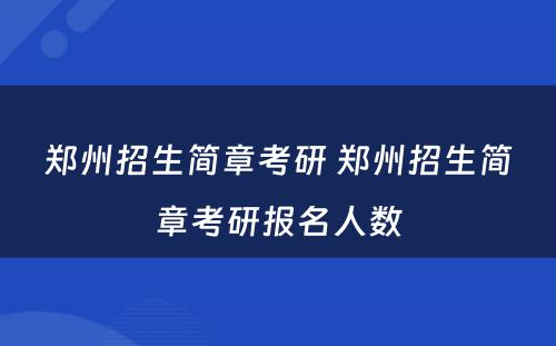 郑州招生简章考研 郑州招生简章考研报名人数