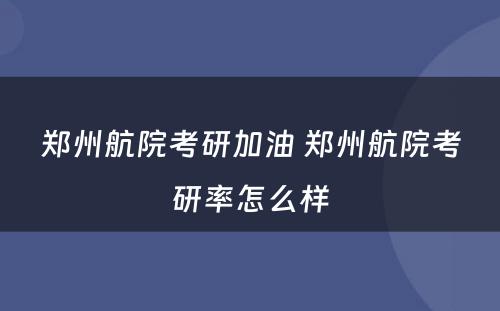 郑州航院考研加油 郑州航院考研率怎么样