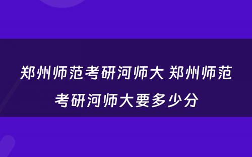 郑州师范考研河师大 郑州师范考研河师大要多少分