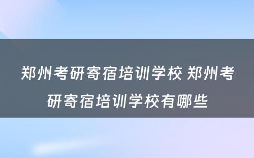郑州考研寄宿培训学校 郑州考研寄宿培训学校有哪些