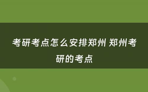 考研考点怎么安排郑州 郑州考研的考点