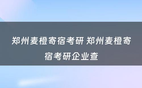 郑州麦橙寄宿考研 郑州麦橙寄宿考研企业查