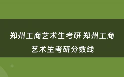 郑州工商艺术生考研 郑州工商艺术生考研分数线