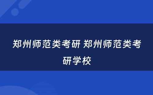 郑州师范类考研 郑州师范类考研学校