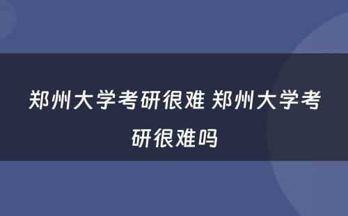 郑州大学考研很难 郑州大学考研很难吗