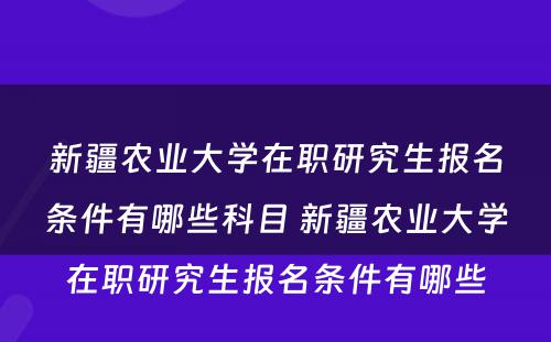 新疆农业大学在职研究生报名条件有哪些科目 新疆农业大学在职研究生报名条件有哪些