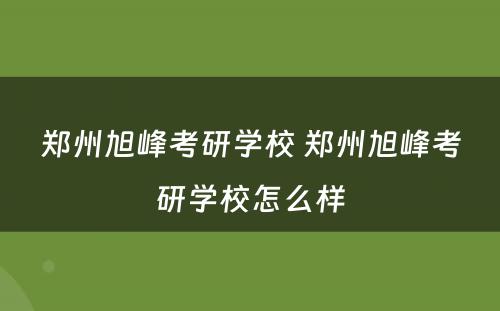 郑州旭峰考研学校 郑州旭峰考研学校怎么样