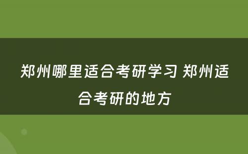 郑州哪里适合考研学习 郑州适合考研的地方