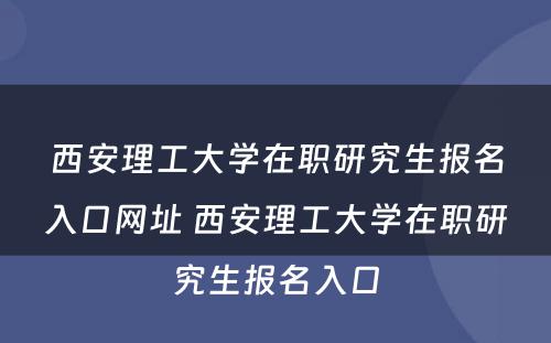 西安理工大学在职研究生报名入口网址 西安理工大学在职研究生报名入口