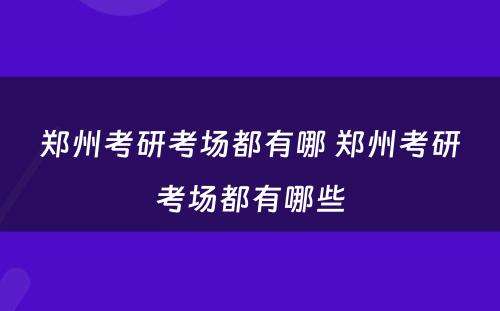 郑州考研考场都有哪 郑州考研考场都有哪些