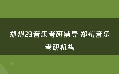 郑州23音乐考研辅导 郑州音乐考研机构