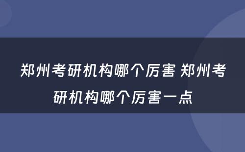 郑州考研机构哪个厉害 郑州考研机构哪个厉害一点