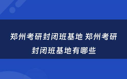 郑州考研封闭班基地 郑州考研封闭班基地有哪些