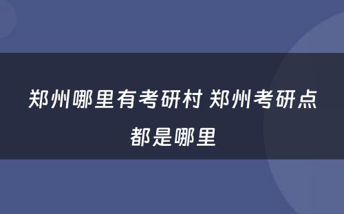 郑州哪里有考研村 郑州考研点都是哪里