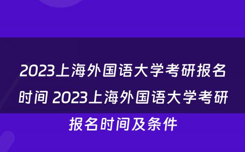 2023上海外国语大学考研报名时间 2023上海外国语大学考研报名时间及条件