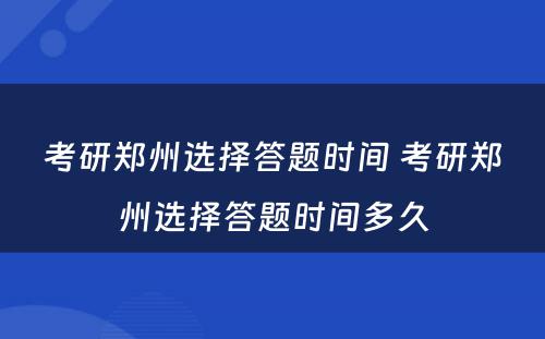 考研郑州选择答题时间 考研郑州选择答题时间多久