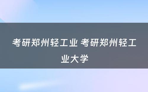 考研郑州轻工业 考研郑州轻工业大学