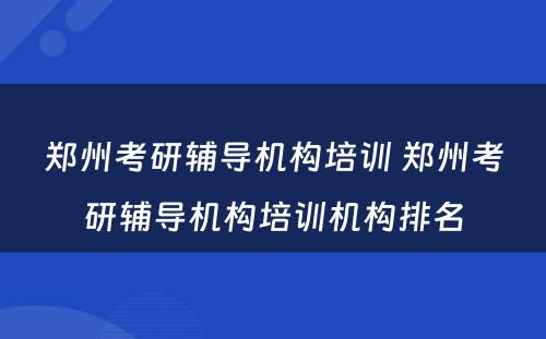 郑州考研辅导机构培训 郑州考研辅导机构培训机构排名