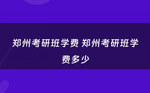 郑州考研班学费 郑州考研班学费多少