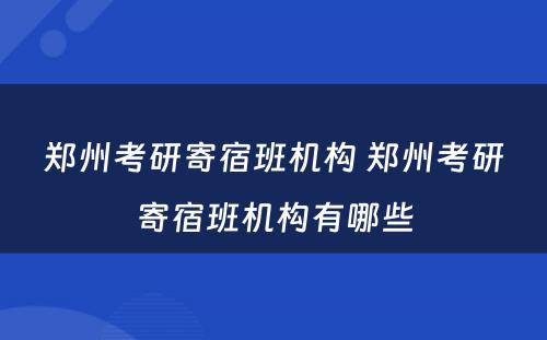 郑州考研寄宿班机构 郑州考研寄宿班机构有哪些