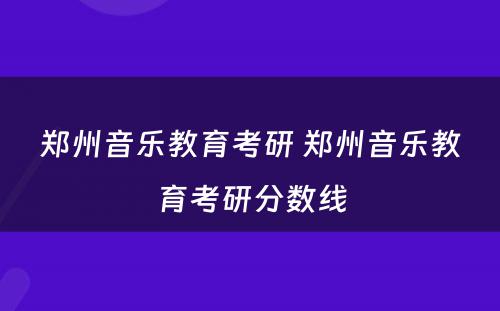 郑州音乐教育考研 郑州音乐教育考研分数线