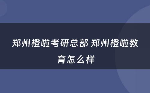 郑州橙啦考研总部 郑州橙啦教育怎么样