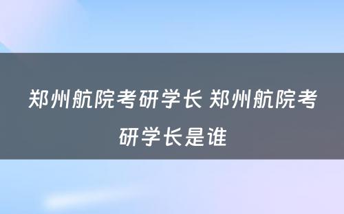 郑州航院考研学长 郑州航院考研学长是谁