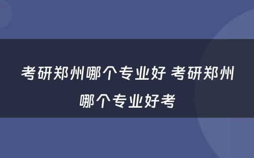 考研郑州哪个专业好 考研郑州哪个专业好考