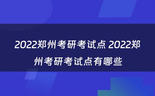 2022郑州考研考试点 2022郑州考研考试点有哪些