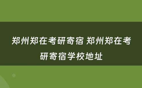 郑州郑在考研寄宿 郑州郑在考研寄宿学校地址