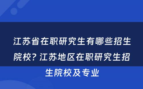 江苏省在职研究生有哪些招生院校? 江苏地区在职研究生招生院校及专业