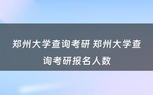 郑州大学查询考研 郑州大学查询考研报名人数