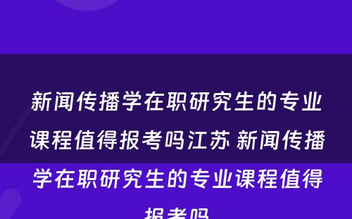 新闻传播学在职研究生的专业课程值得报考吗江苏 新闻传播学在职研究生的专业课程值得报考吗