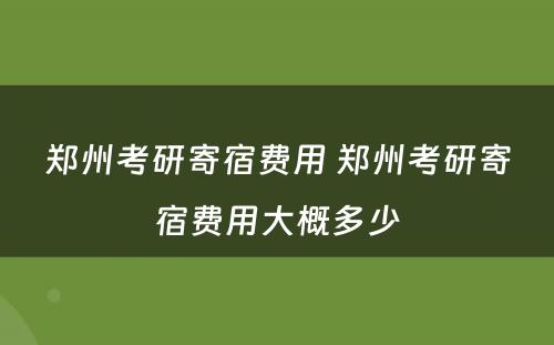 郑州考研寄宿费用 郑州考研寄宿费用大概多少