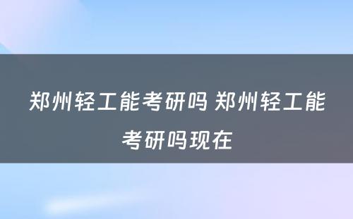 郑州轻工能考研吗 郑州轻工能考研吗现在