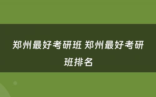 郑州最好考研班 郑州最好考研班排名