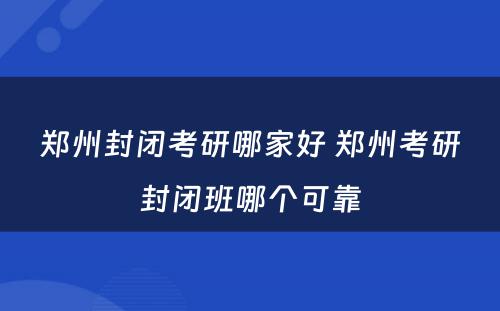 郑州封闭考研哪家好 郑州考研封闭班哪个可靠