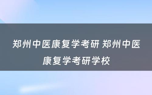 郑州中医康复学考研 郑州中医康复学考研学校