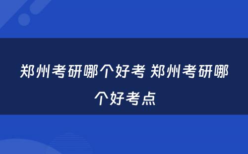 郑州考研哪个好考 郑州考研哪个好考点