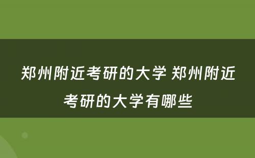 郑州附近考研的大学 郑州附近考研的大学有哪些