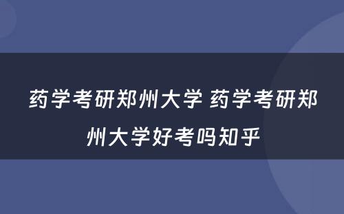 药学考研郑州大学 药学考研郑州大学好考吗知乎