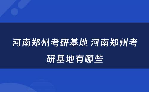 河南郑州考研基地 河南郑州考研基地有哪些