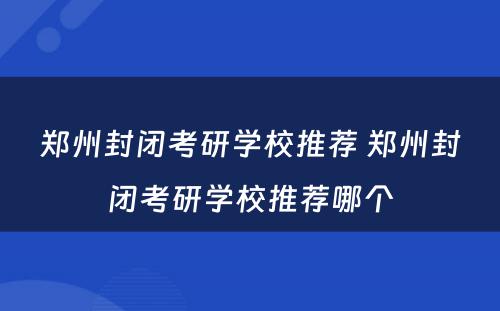 郑州封闭考研学校推荐 郑州封闭考研学校推荐哪个