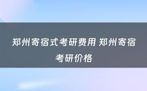 郑州寄宿式考研费用 郑州寄宿考研价格