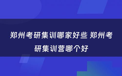 郑州考研集训哪家好些 郑州考研集训营哪个好