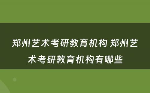 郑州艺术考研教育机构 郑州艺术考研教育机构有哪些