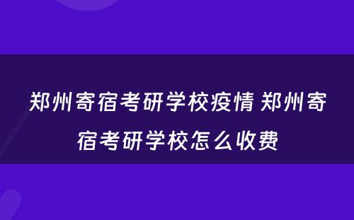 郑州寄宿考研学校疫情 郑州寄宿考研学校怎么收费