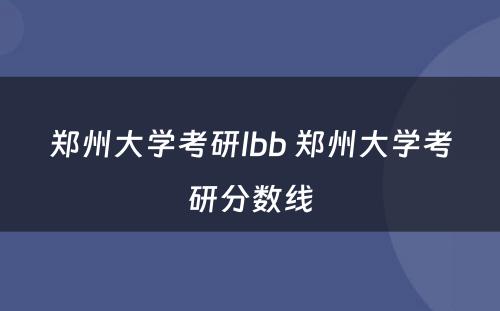 郑州大学考研lbb 郑州大学考研分数线