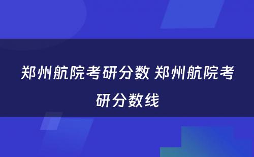 郑州航院考研分数 郑州航院考研分数线